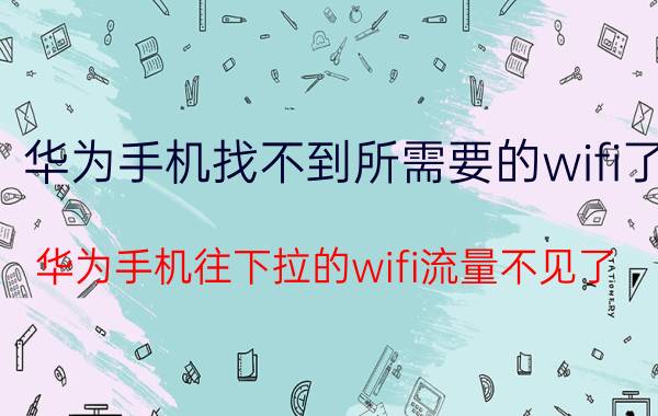 华为手机找不到所需要的wifi了 华为手机往下拉的wifi流量不见了？